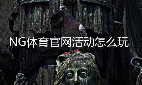 NG体育官网活动怎么玩?新手参与攻略与优惠领取详细指南