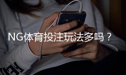 NG体育投注玩法多吗?全面解析玩法种类、规则与新手投注攻略