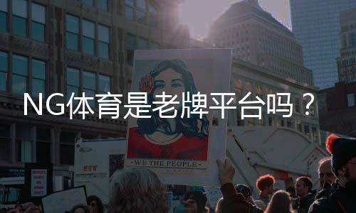 NG体育是老牌平台吗？资质、信誉与安全性全面评测