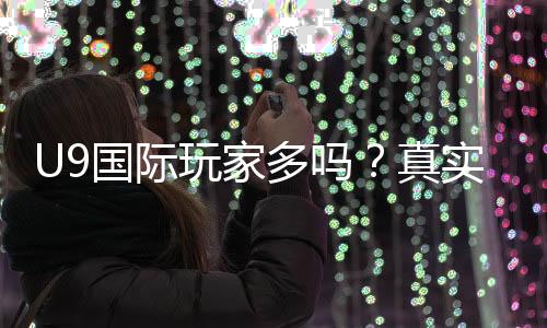U9国际玩家多吗?真实玩家比例与活跃度分析新手必看