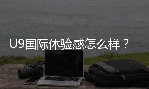 U9国际体验感怎么样?真实测评:功能、优缺点与新手使用指南