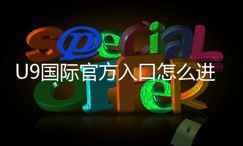 U9国际官方入口怎么进?最新官网登录、注册与安全访问全攻略