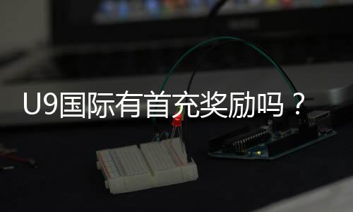 U9国际有首充奖励吗?最新首充优惠、领取方法与注意事项