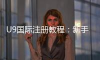 U9国际注册教程:新手开户流程、实名认证与常见问题详解