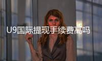 U9国际提现手续费高吗？最新收费标准、影响因素与省钱攻略