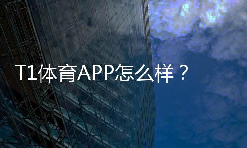 T1体育APP怎么样?2026最新版下载体验、功能亮点与安全提现评测