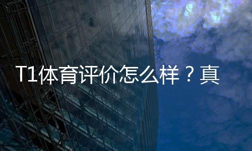 T1体育评价怎么样?真实测评:安全性、赔率、赛事覆盖与提现体验全解析