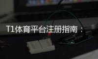 T1体育平台注册指南:新手快速注册、实名认证与常见问题详解