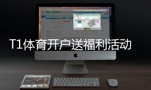 T1体育开户送福利活动详解:新手注册送多少、如何领取与注意事项