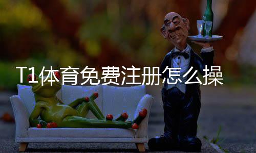 T1体育免费注册怎么操作？新手注册步骤、优惠领取与常见问题一览