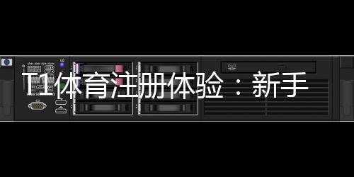 T1体育注册体验:新手注册流程、验证步骤与常见问题详解