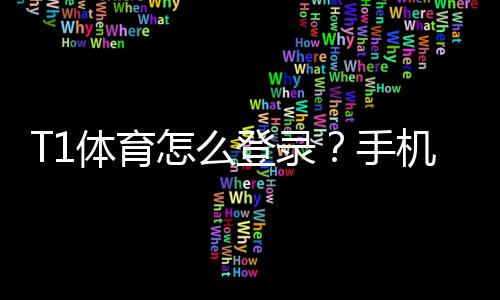 T1体育怎么登录?手机、电脑图文详细步骤与常见问题解决