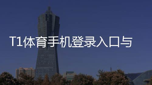 T1体育手机登录入口与步骤:安卓iOS快速登录、安全设置与常见问题