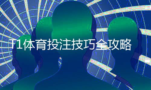T1体育投注技巧全攻略：新手必学投注技巧、盘口分析与资金管理