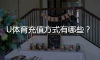 U体育充值方式有哪些?一文详解多种便捷充值渠道