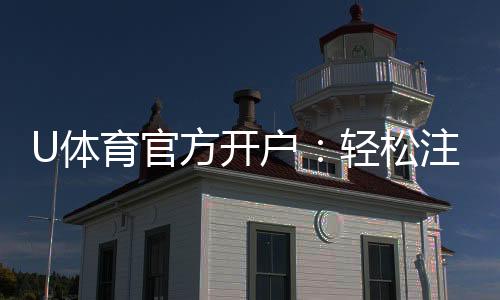 U体育官方开户:轻松注册即享豪华游戏礼包与高额返水