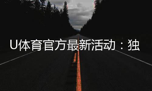 U体育官方最新活动：独家优惠与精彩赛事等你参与