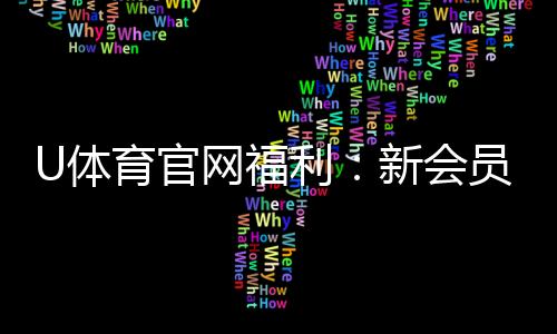 U体育官网福利:新会员专享豪礼与高额返水活动