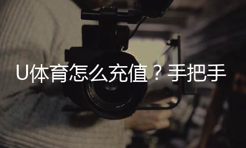U体育怎么充值?手把手教你快速到账的充值攻略