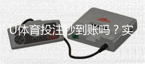 U体育投注秒到账吗?实测到账速度与提款技巧分享