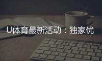 U体育最新活动:独家优惠与精彩赛事等你参与