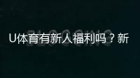 U体育有新人福利吗?新用户注册即享多重豪礼!