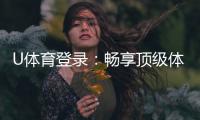 U体育登录:畅享顶级体育投注与电子游艺的完美体验