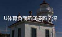 U体育负面新闻多吗?深度解析平台真实口碑与用户评价