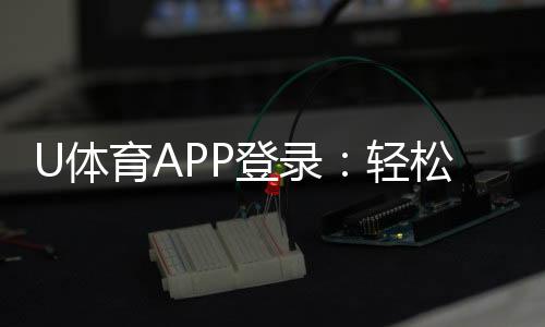 U体育APP登录:轻松畅玩体育赛事与电子游艺的必备平台