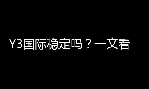Y3国际稳定吗?一文看懂安全性、出款速度与用户口碑