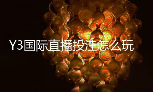 Y3国际直播投注怎么玩?新手入门、直播玩法与实战技巧全解析