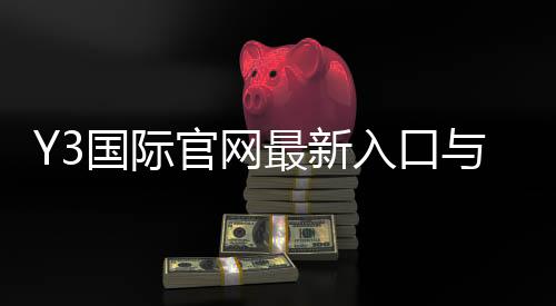 Y3国际官网最新入口与注册登录指南:官方地址、优惠与常见问题一次看懂