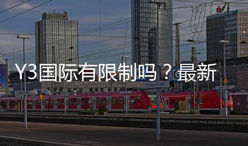 Y3国际有限制吗?最新限制政策解析与注册使用完整指南