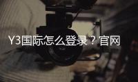 Y3国际怎么登录?官网入口、手机电脑快速登录步骤与常见问题解决