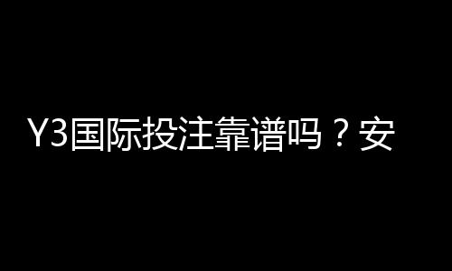 Y3国际投注靠谱吗?安全性、用户评价与提现流程全解析