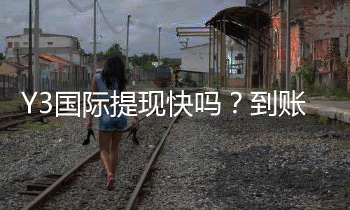 Y3国际提现快吗?到账时间、常见延迟原因与加速技巧详解