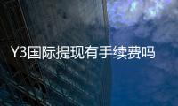 Y3国际提现有手续费吗?手续费标准、到账时间与省钱攻略