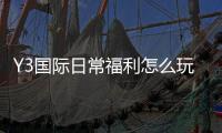 Y3国际日常福利怎么玩?领取攻略、规则与常见问题全解析