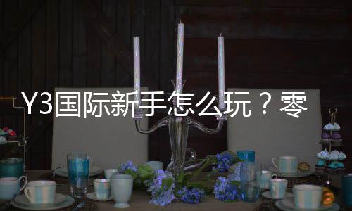 Y3国际新手怎么玩?零基础入门攻略:注册、玩法与注意事项全面解析