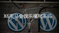 X6宝马会娱乐福利多吗?资深玩家揭秘真实福利体验