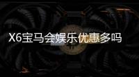 X6宝马会娱乐优惠多吗？资深玩家揭秘真实优惠力度