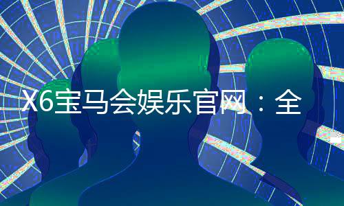 X6宝马会娱乐官网:全新升级版体验与独家优惠揭秘