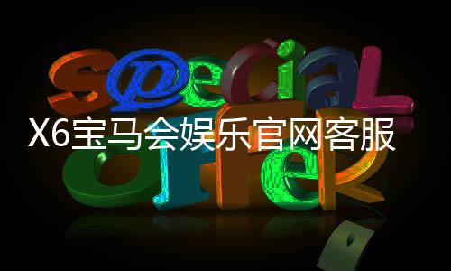 X6宝马会娱乐官网客服中心:专业服务与畅玩体验一应俱全