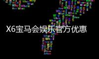 X6宝马会娱乐官方优惠:独家福利与高额返水等你来拿