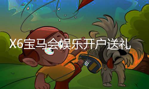 X6宝马会娱乐开户送礼包:新会员专享豪礼首存即送大礼包