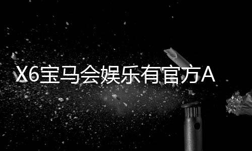 X6宝马会娱乐有官方APP吗?一文详解下载方式与使用体验