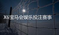 X6宝马会娱乐投注赛事全吗？热门游戏与赛事大盘点