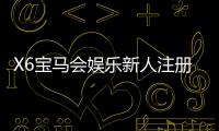 X6宝马会娱乐新人注册专属大礼包：首存即送888元彩金与VIP礼遇