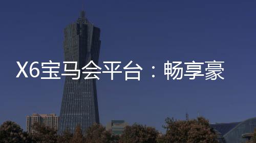 X6宝马会平台:畅享豪华电子游艺的终极体验