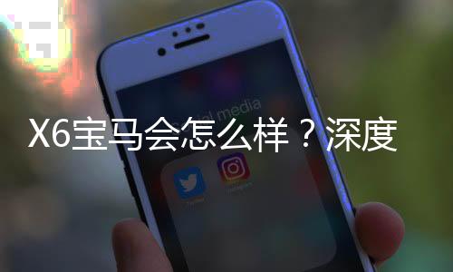 X6宝马会怎么样?深度解析其性能与娱乐体验